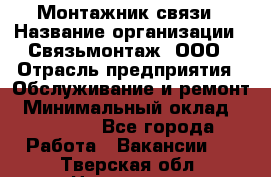 Монтажник связи › Название организации ­ Связьмонтаж, ООО › Отрасль предприятия ­ Обслуживание и ремонт › Минимальный оклад ­ 55 000 - Все города Работа » Вакансии   . Тверская обл.,Нелидово г.